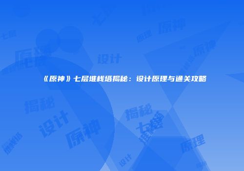 《原神》七层堆栈塔揭秘：设计原理与通关攻略