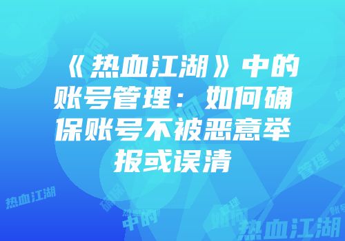 《热血江湖》中的账号管理：如何确保账号不被恶意举报或误清