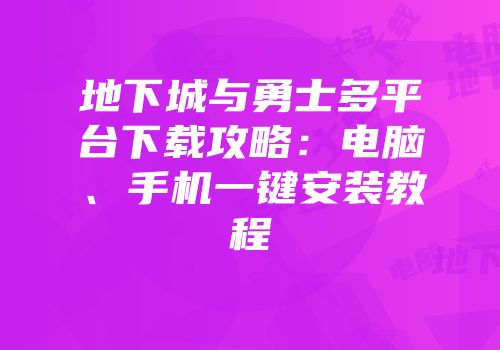 地下城与勇士多平台下载攻略：电脑、手机一键安装教程