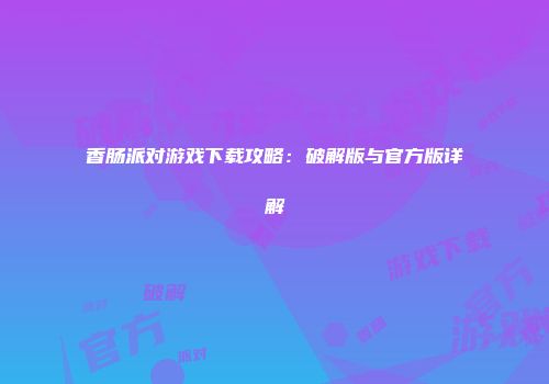 香肠派对游戏下载攻略：破解版与官方版详解