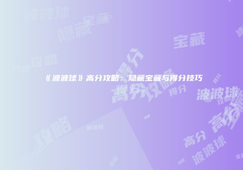 《波波球》高分攻略：隐藏宝藏与得分技巧