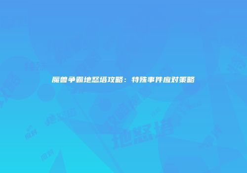 魔兽争霸地怒塔攻略：特殊事件应对策略