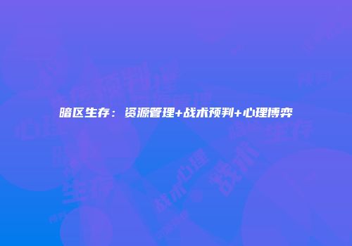 暗区生存：资源管理+战术预判+心理博弈