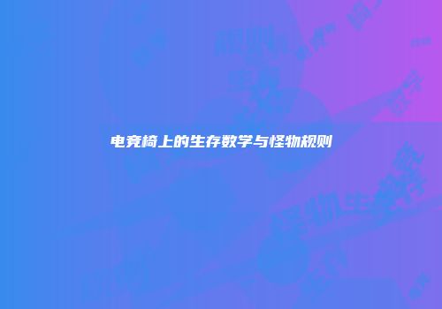 电竞椅上的生存数学与怪物规则