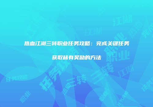 热血江湖三转职业任务攻略：完成关键任务获取稀有奖励的方法