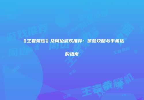 《王者荣耀》及周边游戏推荐：体验攻略与手机选购指南