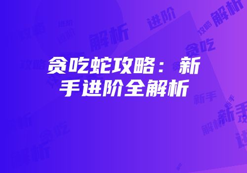 贪吃蛇攻略：新手进阶全解析