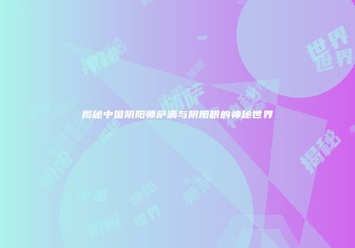 揭秘中国阴阳师萨满与阴阳眼的神秘世界