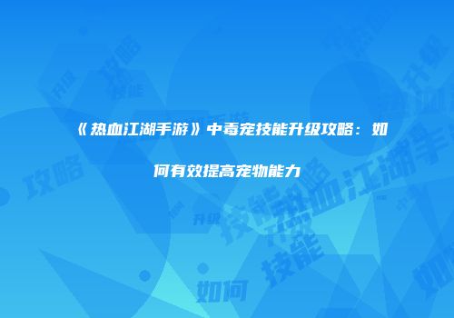 《热血江湖手游》中毒宠技能升级攻略：如何有效提高宠物能力