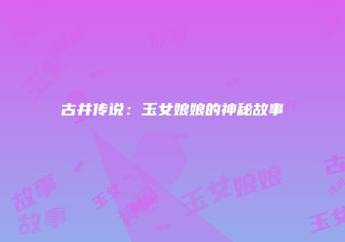 古井传说：玉女娘娘的神秘故事