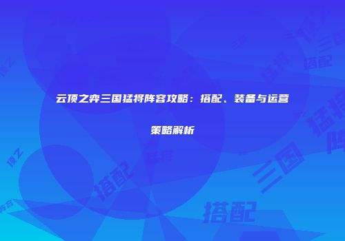 云顶之弈三国猛将阵容攻略：搭配、装备与运营策略解析