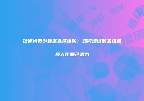 琅琊榜页游装备选择进阶：如何通过装备组合最大化角色潜力