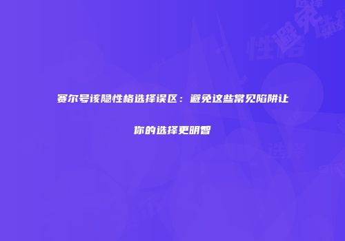 赛尔号该隐性格选择误区：避免这些常见陷阱让你的选择更明智