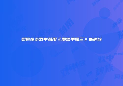 如何在游戏中利用《魔兽争霸三》新种族