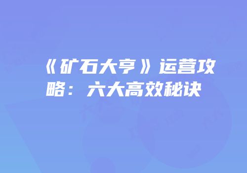 《矿石大亨》运营攻略：六大高效秘诀