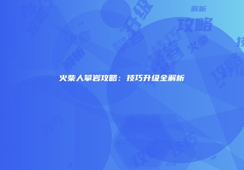 火柴人攀岩攻略：技巧升级全解析
