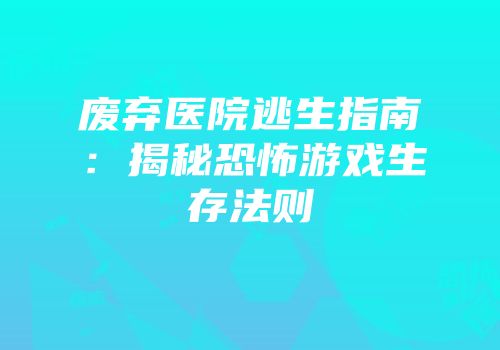 废弃医院逃生指南：揭秘恐怖游戏生存法则