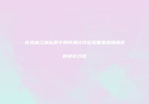 在热血江湖私服中如何通过特定装备来加速角色的强化过程