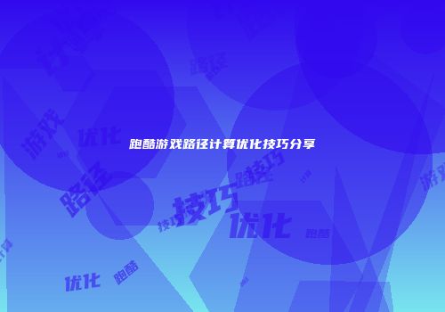 跑酷游戏路径计算优化技巧分享