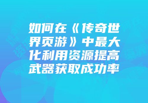 如何在《传奇世界页游》中最大化利用资源提高武器获取成功率