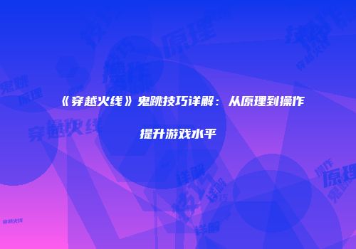 《穿越火线》鬼跳技巧详解：从原理到操作提升游戏水平