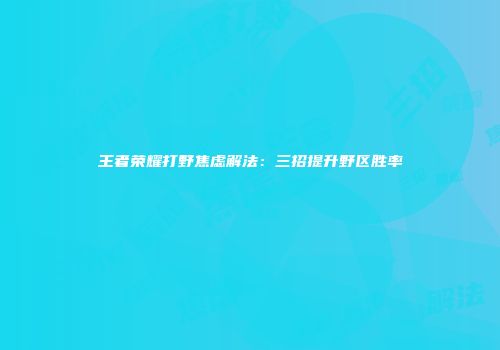 王者荣耀打野焦虑解法：三招提升野区胜率