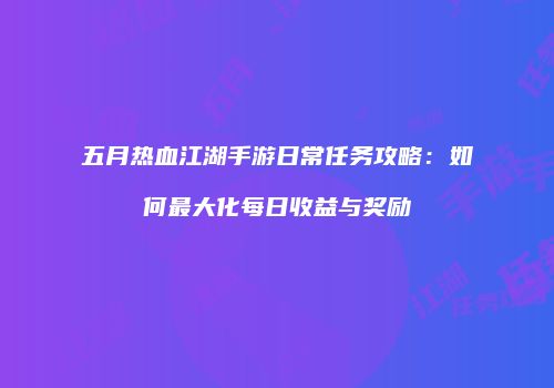 五月热血江湖手游日常任务攻略：如何最大化每日收益与奖励