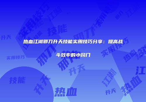 热血江湖邪刀升天技能实用技巧分享：提高战斗效率的小窍门
