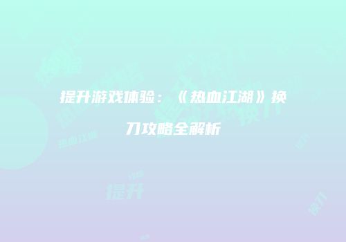 提升游戏体验:《热血江湖》换刀攻略全解析