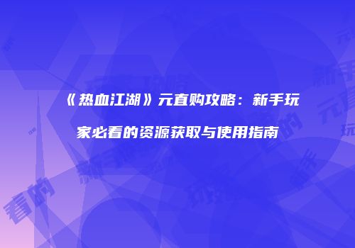 《热血江湖》元直购攻略：新手玩家必看的资源获取与使用指南