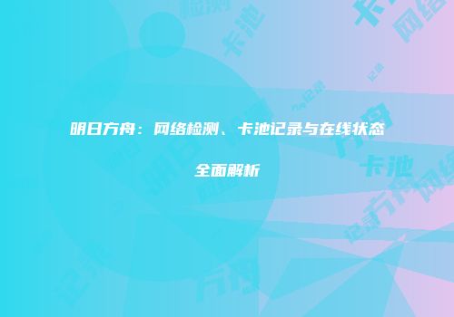 明日方舟：网络检测、卡池记录与在线状态全面解析