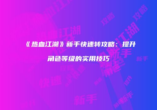 《热血江湖》新手快速转攻略：提升角色等级的实用技巧