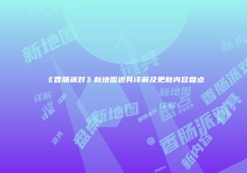 《香肠派对》新地图道具详解及更新内容盘点