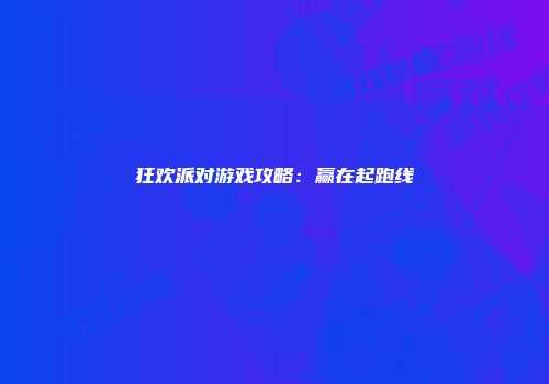 狂欢派对游戏攻略：赢在起跑线