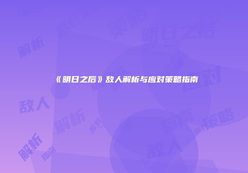 《明日之后》敌人解析与应对策略指南