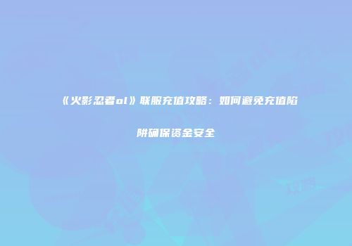 《火影忍者ol》联服充值攻略:如何避免充值陷阱确保资金安全