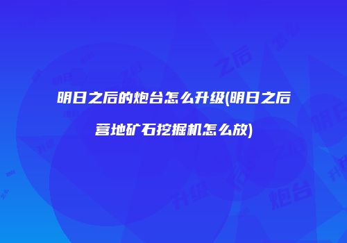明日之后的炮台怎么升级(明日之后营地矿石挖掘机怎么放)