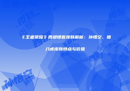 《王者荣耀》西部镖客皮肤解析：孙悟空、猪八戒皮肤特点与价值