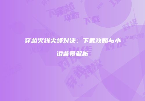 穿越火线尖峰对决：下载攻略与小说背景解析