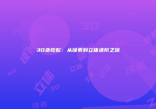 3D贪吃蛇：从像素到立体进阶之旅