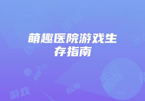 萌趣医院游戏生存指南
