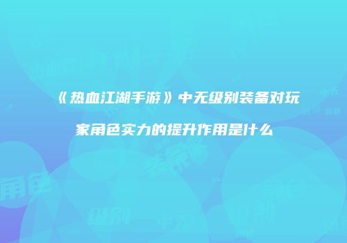 《热血江湖手游》中无级别装备对玩家角色实力的提升作用是什么