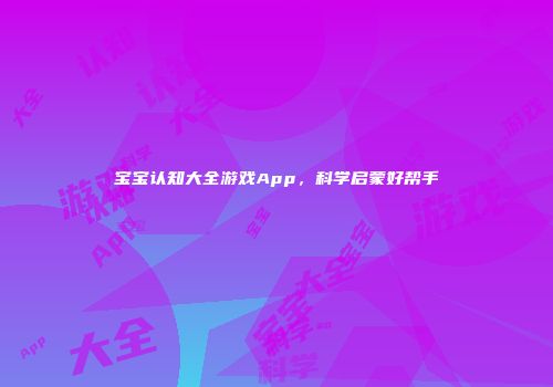 宝宝认知大全游戏App，科学启蒙好帮手