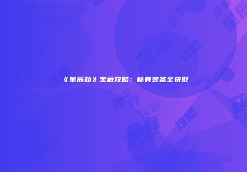 《星辰劫》宝藏攻略：稀有装备全获取