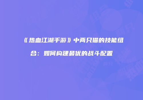 《热血江湖手游》中两只猫的技能组合：如何构建最优的战斗配置