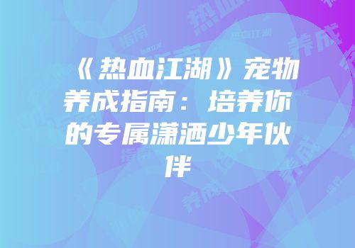 《热血江湖》宠物养成指南：培养你的专属潇洒少年伙伴