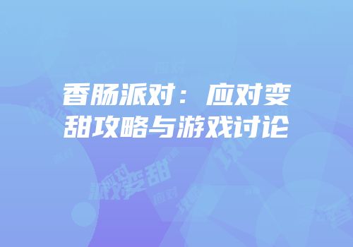 香肠派对：应对变甜攻略与游戏讨论