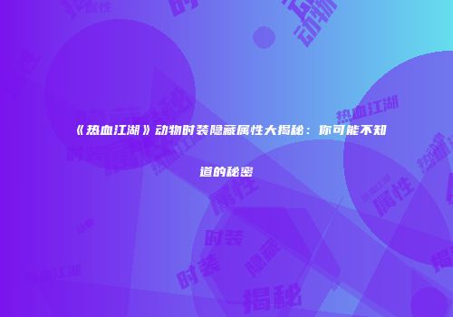 《热血江湖》动物时装隐藏属性大揭秘：你可能不知道的秘密