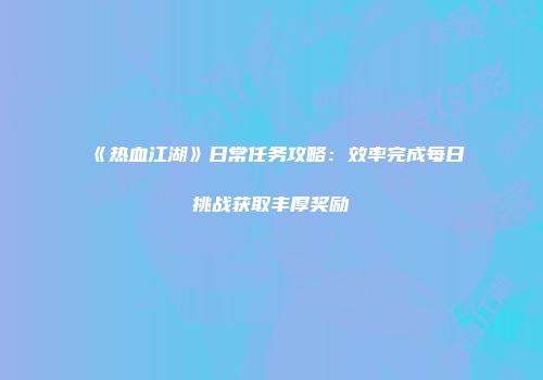 《热血江湖》日常任务攻略：效率完成每日挑战获取丰厚奖励