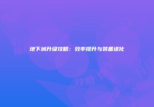 地下城升级攻略：效率提升与装备进化